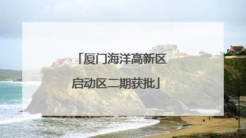 厦门海洋高新区启动区二期获批
