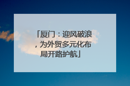厦门：迎风破浪，为外贸多元化布局开路护航
