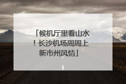 候机厅里看山水！长沙机场周周上新市州风情