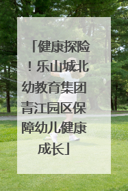 健康探险！乐山城北幼教育集团青江园区保障幼儿健康成长