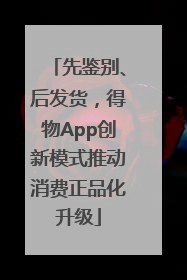 先鉴别、后发货，得物App创新模式推动消费正品化升级