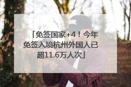 免签国家+4！今年免签入境杭州外国人已超11.6万人次