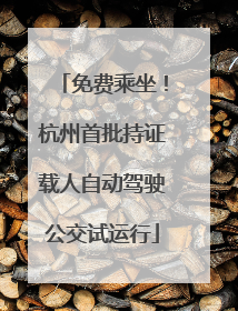 免费乘坐！杭州首批持证载人自动驾驶公交试运行