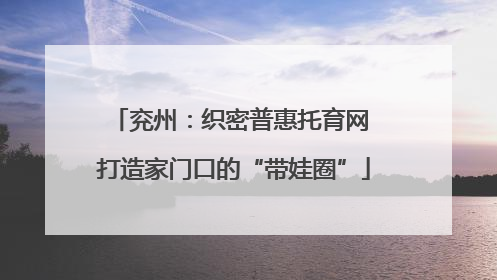 兖州：织密普惠托育网 打造家门口的“带娃圈”
