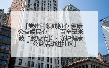 党建引领践初心 健康公益暖民心——百全毫米波“波短情长・守护健康”公益活动进社区