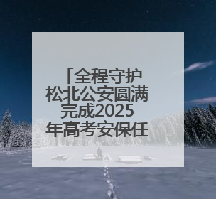全程守护 松北公安圆满完成2025年高考安保任务