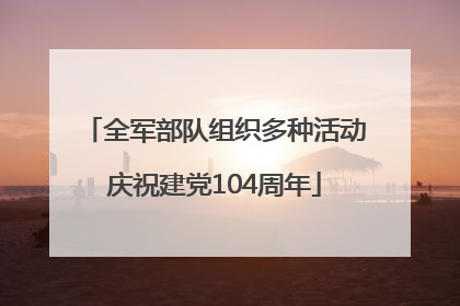 全军部队组织多种活动庆祝建党104周年