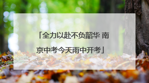 全力以赴不负韶华 南京中考今天雨中开考