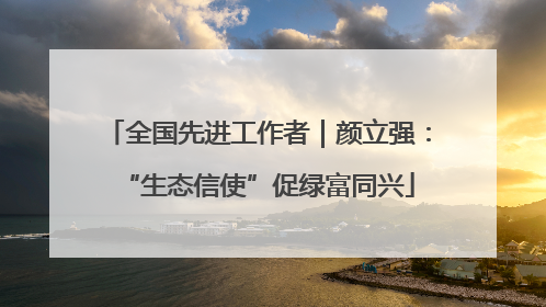 全国先进工作者｜颜立强：“生态信使”促绿富同兴