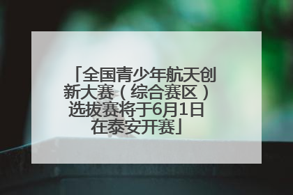全国青少年航天创新大赛（综合赛区）选拔赛将于6月1日在泰安开赛