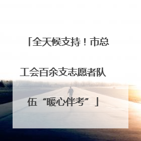 全天候支持！市总工会百余支志愿者队伍“暖心伴考”