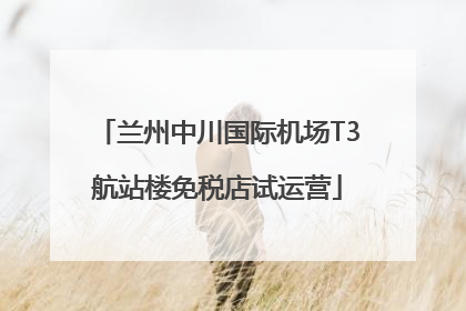 兰州中川国际机场T3航站楼免税店试运营
