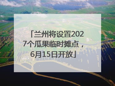 兰州将设置2027个瓜果临时摊点，6月15日开放