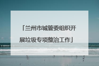 兰州市城管委组织开展垃圾专项整治工作