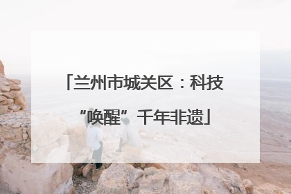 兰州市城关区：科技“唤醒”千年非遗