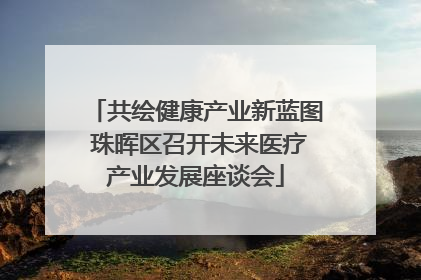 共绘健康产业新蓝图 珠晖区召开未来医疗产业发展座谈会