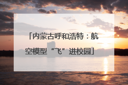 内蒙古呼和浩特：航空模型“飞”进校园