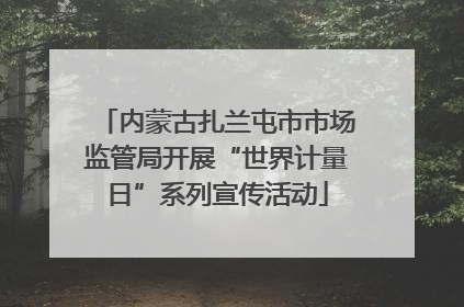 内蒙古扎兰屯市市场监管局开展“世界计量日”系列宣传活动