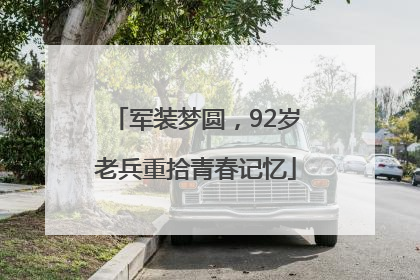 军装梦圆，92岁老兵重拾青春记忆