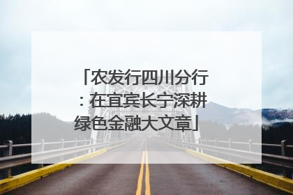 农发行四川分行：在宜宾长宁深耕绿色金融大文章