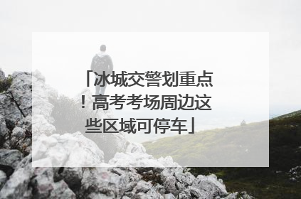 冰城交警划重点！高考考场周边这些区域可停车