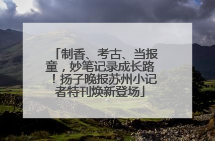 制香、考古、当报童，妙笔记录成长路！扬子晚报苏州小记者特刊焕新登场