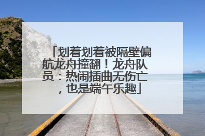 划着划着被隔壁偏航龙舟撞翻！龙舟队员：热闹插曲无伤亡，也是端午乐趣