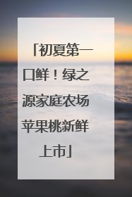 初夏第一口鲜！绿之源家庭农场苹果桃新鲜上市