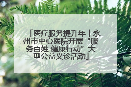 医疗服务提升年丨永州市中心医院开展“服务百姓 健康行动”大型公益义诊活动