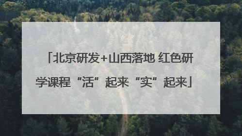 北京研发+山西落地 红色研学课程“活”起来“实”起来
