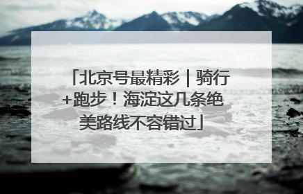 北京号最精彩｜骑行+跑步！海淀这几条绝美路线不容错过