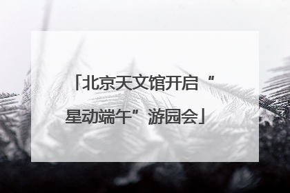 北京天文馆开启“星动端午”游园会