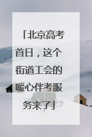 北京高考首日，这个街道工会的暖心伴考服务来了