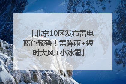 北京10区发布雷电蓝色预警！雷阵雨+短时大风+小冰雹