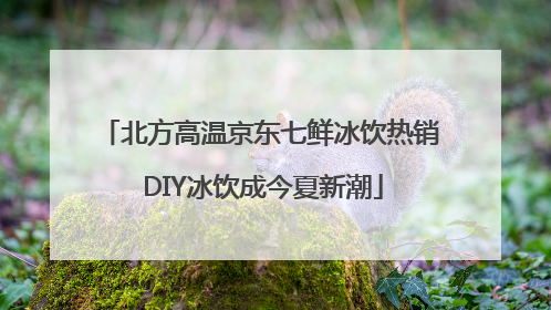 北方高温京东七鲜冰饮热销 DIY冰饮成今夏新潮