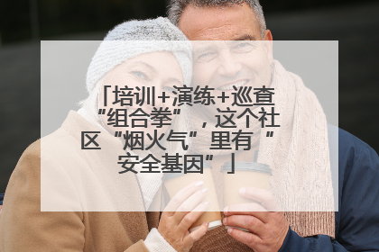 培训+演练+巡查“组合拳”，这个社区“烟火气”里有“安全基因”