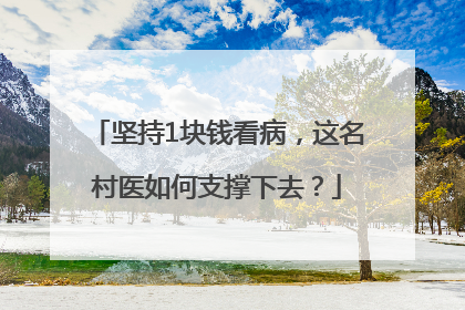 坚持1块钱看病，这名村医如何支撑下去？