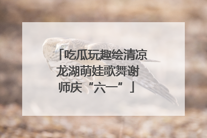 吃瓜玩趣绘清凉 龙湖萌娃歌舞谢师庆“六一”