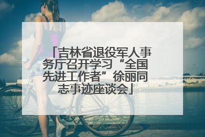 吉林省退役军人事务厅召开学习“全国先进工作者”徐丽同志事迹座谈会