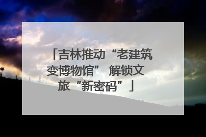 吉林推动“老建筑变博物馆” 解锁文旅“新密码”