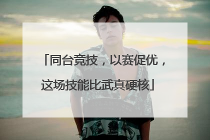 同台竞技，以赛促优，这场技能比武真硬核