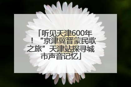 听见天津600年！“京津冀晋蒙民歌之旅”天津站探寻城市声音记忆