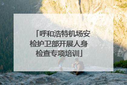 呼和浩特机场安检护卫部开展人身检查专项培训