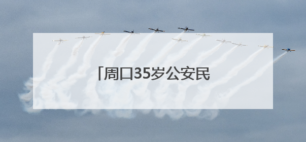 周口35岁公安民警王振因公牺牲