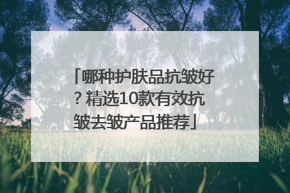 哪种护肤品抗皱好？精选10款有效抗皱去皱产品推荐