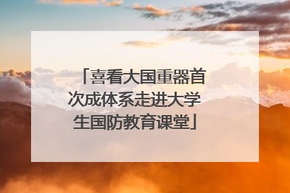 喜看大国重器首次成体系走进大学生国防教育课堂