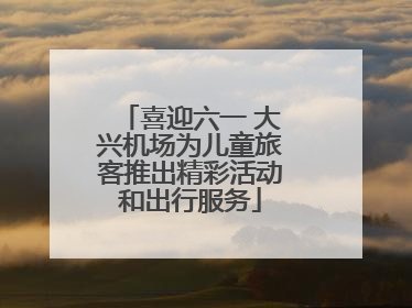 喜迎六一 大兴机场为儿童旅客推出精彩活动和出行服务