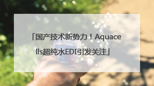 国产技术新势力！Aquacells超纯水EDI引发关注