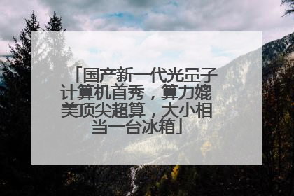 国产新一代光量子计算机首秀，算力媲美顶尖超算，大小相当一台冰箱