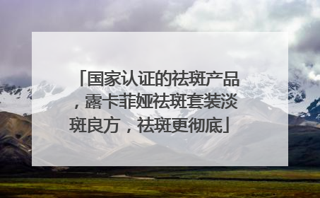 国家认证的祛斑产品，露卡菲娅祛斑套装淡斑良方，祛斑更彻底